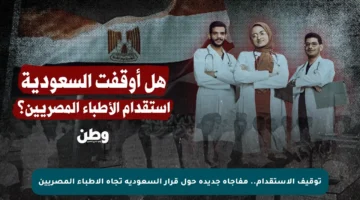 توقيف الاستقدام.. مفاجأة جديدة حول قرار السعودية تجاه الأطباء المصريين